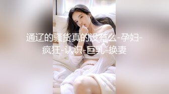 通辽的骚货真的没有么-孕妇-疯狂-认识-巨乳-换妻