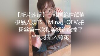 【新片速遞】 ✨韩国绝世颜值极品人妖TS「Mina」OF私拍 粉丝第一次和美妖约炮搞了半天才插入菊花