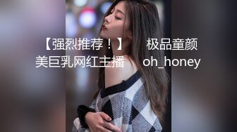 【强烈推荐！】▶▶极品童颜美巨乳网红主播❤️oh_honey❤️