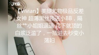 【Vivian】美腿尤物极品反差女神 超薄黑丝顶进小BB，隔丝艹小姐姐逼逼 几下就顶的白浆泛滥了，一插进去秒变小荡妇