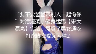 “要不要爸爸带别人一起肏你”对话淫荡，健身猛男【宋大漂亮】完结，屌爆了男女通吃打炮脚交喝尿吞精2