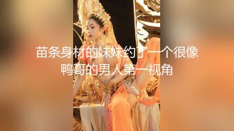 苗条身材的妹妹约了一个很像鸭哥的男人第一视角