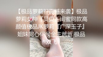 【极品萝莉??震撼来袭】极品萝莉女神『贝贝』闺蜜同款高颜值极品JK萝莉『广深玉子』姐妹同心伺候金主爸爸 极品双飞