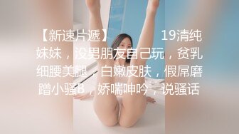 【新速片遞】   ❤️❤️19清纯妹妹，没男朋友自己玩，贫乳细腰美腿，白嫩皮肤，假屌磨蹭小骚B，娇喘呻吟，说骚话