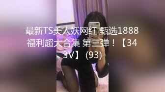 最新TS美人妖网红 甄选1888福利超大合集 第三弹！【343V】 (93)