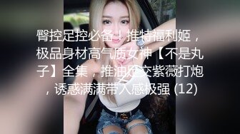 臀控足控必备！推特福利姬，极品身材高气质女神【不是丸子】全集，推油足交紫薇打炮，诱惑满满带入感极强 (12)