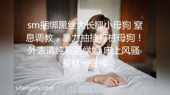 sm捆绑黑丝大长腿小母狗 窒息调教，暴力抽插打桩母狗！外表清纯靓丽学姐 床上风骚 身材一级棒