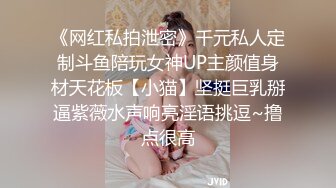 《网红私拍泄密》千元私人定制斗鱼陪玩女神UP主颜值身材天花板【小猫】坚挺巨乳掰逼紫薇水声响亮淫语挑逗~撸点很高