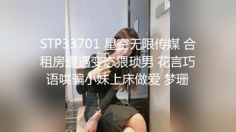 STP33701 星空无限传媒 合租房遭遇变态猥琐男 花言巧语哄骗小妹上床做爱 梦珊