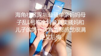 海角社区深圳最骚单亲妈妈母子乱L号称全网最真实骚妈和儿子的第一次激情那感觉很满足又后悔