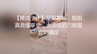 【推油少年】罕见露脸，姐姐真是懂享受，水汪汪的穴被爱抚和满足