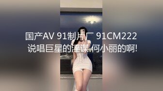 国产AV 91制片厂 91CM222 说唱巨星的淫谋 何小丽的啊!