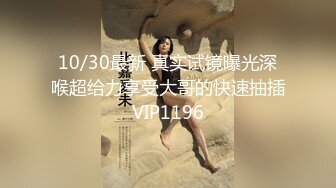 10/30最新 真实试镜曝光深喉超给力享受大哥的快速抽插VIP1196