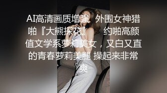 AI高清画质增强⚡外围女神猎啪『大熊探花』❤️约啪高颜值文学系萝莉美女，又白又直的青春萝莉美腿 操起来非常爽