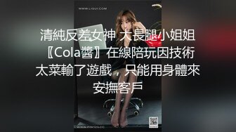 清純反差女神 大長腿小姐姐〖Cola醬〗在線陪玩因技術太菜輸了遊戲，只能用身體來安撫客戶