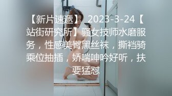 【新片速遞】  2023-3-24【站街研究所】骚女技师水磨服务，性感美臀黑丝袜，撕裆骑乘位抽插，娇喘呻吟好听，扶要猛怼