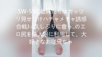 SW-592 従妹たちはガッツリ見せつけハチャメチャ誘惑合戦J○ 久しぶりに會っ..のエロ尻を最大限に利用して、大好きなお従兄ちゃ