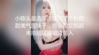 小陈头星选深夜场约了个长相甜美气质妹子，按头口交抱起来抽插猛操站立后入