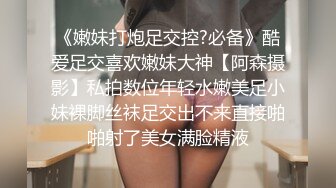 《嫩妹打炮足交控?必备》酷爱足交喜欢嫩妹大神【阿森摄影】私拍数位年轻水嫩美足小妹裸脚丝袜足交出不来直接啪啪射了美女满脸精液