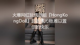 火爆网红玩偶姐姐『HongKongDoll』超敏感尤物.难以置信的快乐