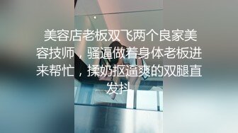  美容店老板双飞两个良家美容技师，骚逼做着身体老板进来帮忙，揉奶抠逼爽的双腿直发抖