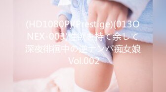 (HD1080P)(Prestige)(013ONEX-003)性欲を持て余して深夜徘徊中の逆ナンパ痴女娘 Vol.002