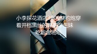 小李探花酒店3000块约炮穿着开档黑丝的兼职学生妹❤️吃鲍鱼啪啪