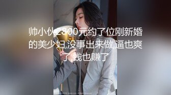 帅小伙2800元约了位刚新婚的美少妇,没事出来做,逼也爽了,钱也赚了