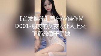 【首发推荐】国产AV佳作MD001-朋友的女友太让人上火 下药放倒干了她