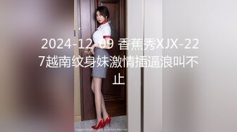  2024-12-09 香蕉秀XJX-227越南纹身妹激情插逼浪叫不止