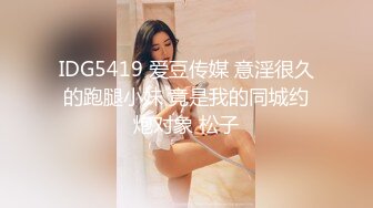 IDG5419 爱豆传媒 意淫很久的跑腿小妹 竟是我的同城约炮对象 松子