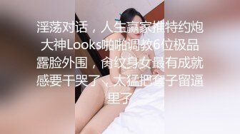 淫荡对话，人生赢家推特约炮大神Looks啪啪调教6位极品露脸外围，肏纹身女最有成就感要干哭了，太猛把套子留逼里了