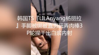 韩国TS『LILAnyang杨丽拉』手脚被绑被直男玩弄肉棒3P轮操干出白浆内射