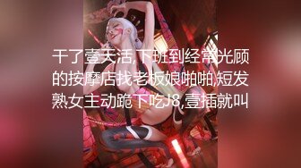 干了壹天活,下班到经常光顾的按摩店找老板娘啪啪,短发熟女主动跪下吃J8,壹插就叫