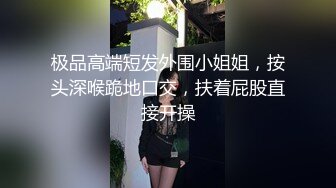 极品高端短发外围小姐姐，按头深喉跪地口交，扶着屁股直接开操