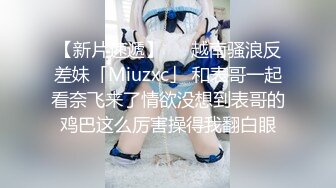 【新片速遞】   ✨越南骚浪反差妹「Miuzxc」 和表哥一起看奈飞来了情欲没想到表哥的鸡巴这么厉害操得我翻白眼