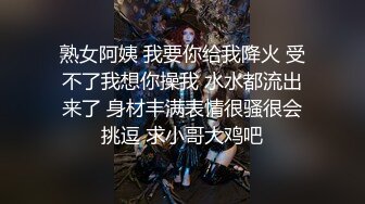 熟女阿姨 我要你给我降火 受不了我想你操我 水水都流出来了 身材丰满表情很骚很会挑逗 求小哥大鸡吧