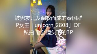 被男友开发调教而成的泰国群P女王「unicorn_2808」OF私拍 老公镜头下的3P