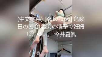 (中文字幕) [KSBJ-166] 危険日の密会 義弟の精子で妊娠した私…。 今井夏帆