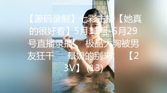 【源码录制】七彩主播【她真的很好看】5月11号-5月29号直播录播❣️极品大胸被男友狂干❣️晕奶的别来❣️【23V】 (13)