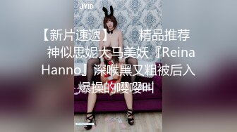 【新片速遞】  ❤️精品推荐❤️神似思妮大马美妖『Reina Hanno』深喉黑又粗被后入爆操的嘤嘤叫 