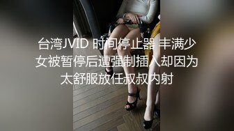 台湾JVID 时间停止器 丰满少女被暂停后遭强制插入却因为太舒服放任叔叔内射