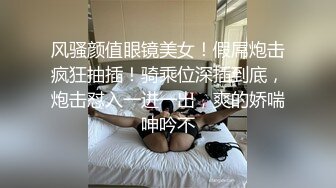 风骚颜值眼镜美女！假屌炮击疯狂抽插！骑乘位深插到底，炮击怼入一进一出，爽的娇喘呻吟不