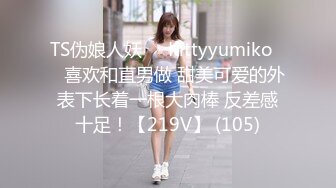 TS伪娘人妖❤️Kittyyumiko❤️喜欢和直男做 甜美可爱的外表下长着一根大肉棒 反差感十足！【219V】 (105)