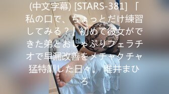 (中文字幕) [STARS-381] 「私の口で、ちょっとだけ練習してみる？」初めて彼女ができた弟とおしゃぶりフェラチオで早漏改善をメチャクチャ猛特訓した日々。 唯井まひろ