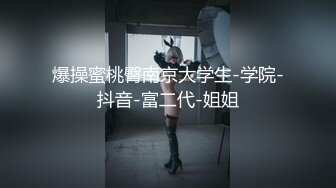 爆操蜜桃臀南京大学生-学院-抖音-富二代-姐姐