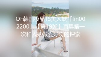 OF韩国极品TS美人妖「lin002200」【第19弹】直男第一次和人妖做爱好奇的探索