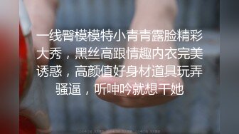 一线臀模模特小青青露脸精彩大秀，黑丝高跟情趣内衣完美诱惑，高颜值好身材道具玩弄骚逼，听呻吟就想干她