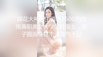 探花大神老王酒店2600元约炮兼职美女大学生外围女，奶子圆润身材丰满骚气十足