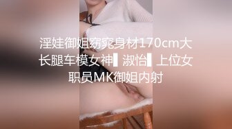 淫娃御姐窈窕身材170cm大长腿车模女神▌淑怡▌上位女职员MK御姐内射